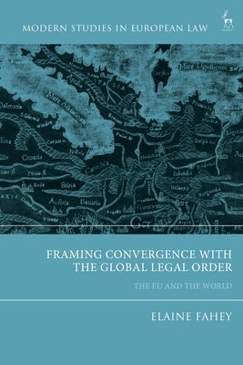 Framing Convergence with the Global Legal Order: The Eu and the World by Fahey, Elaine