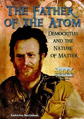 The Father of the Atom: Democritus and the Nature of Matter by MacFarlane, Katherine
