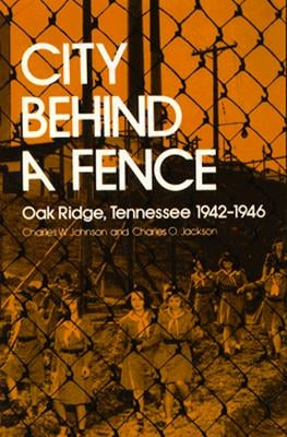 City Behind Fence: Oak Ridge, Tennessee, 1942-1946 by Johnson, Charles W.