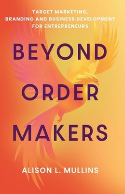 Beyond Order Makers: Target Marketing, Branding and Business Development for Entreprenuers by Mullins, Alison L.