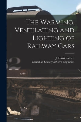 The Warming, Ventilating and Lighting of Railway Cars [microform] by Barnett, J. Davis (John Davis) B. 1849