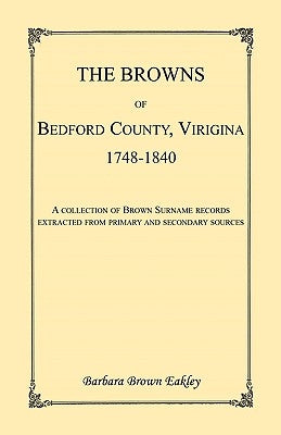 The Browns of Bedford County, Virginia, 1748-1840. A Collection of Brown Surname Records Extracted from Primary and Secondary Sources by Eakley, Barbara Brown