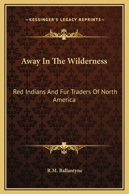 Away In The Wilderness: Red Indians And Fur Traders Of North America by Ballantyne, Robert Michael