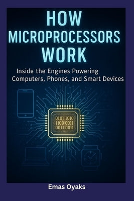 How Microprocessors Work: Inside the Engines Powering Computers, Phones, and Smart Devices by Oyaks, Emas