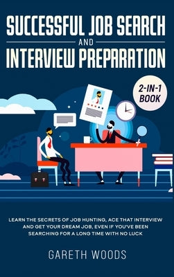 Successful Job Search and Interview Preparation 2-in-1 Book: Learn The Secrets of Job Hunting, Ace that Interview and Get Your Dream Job, Even if You' by Woods, Gareth
