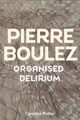 Pierre Boulez: Organised Delirium by Potter, Caroline