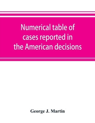 Numerical table of cases reported in the American decisions, American reports, and American state reports: with references to monographic notes by J. Martin, George
