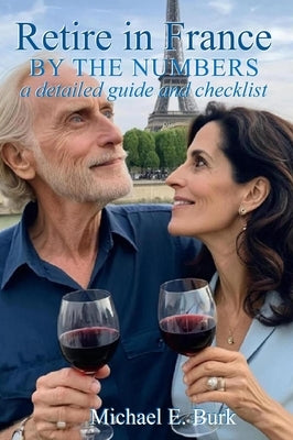 Retire in France By the Numbers: a detailed guide and checklist by Burk, Michael E.