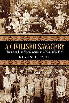 A Civilised Savagery: Britain and the New Slaveries in Africa, 1884-1926 by Grant, Kevin