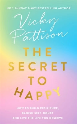The Secret to Happy: How to Build Resilience, Banish Self-Doubt and Live the Life You Deserve by Pattison, Vicky