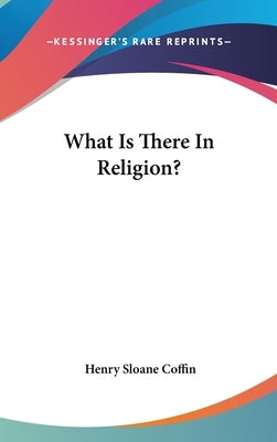 What Is There In Religion? by Coffin, Henry Sloane