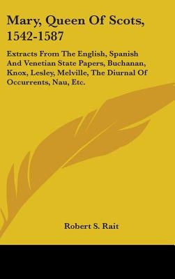 Mary, Queen Of Scots, 1542-1587: Extracts From The English, Spanish And Venetian State Papers, Buchanan, Knox, Lesley, Melville, The Diurnal Of Occurr by Rait, Robert S.