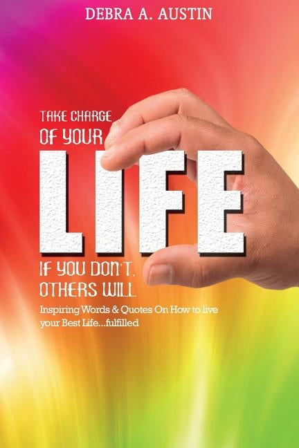 Take Charge Of Your Life-If You Don't Others Will: Inspiring Words & Quotes On How To Live Your Best Life...Fulfilled by Austin, Debra a.