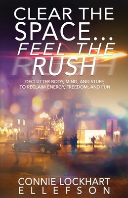 Clear the Space... Feel the Rush: Declutter Body, Mind, and Stuff To Reclaim Energy, Freedom, and Fun by Ellefson, Connie Lockhart