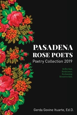 Pasadena Rose Poets Poetry Collection 2019: Reflection. Resistance. Reckoning. Resurrection. by Ituarte, Gerda Govine