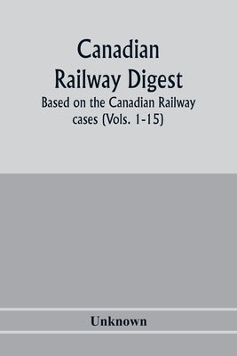 Canadian railway digest: based on the Canadian railway cases (Vols. 1-15) by Unknown