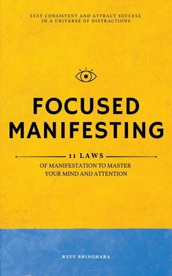 Focused Manifesting: 11 Laws of Manifestation to Master Your Mind and Attention - Stay Consistent and Attract Success in a Universe of Dist by Shinohara, Ryuu