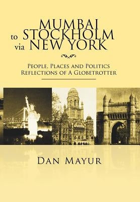 Mumbai to Stockholm via New York: People, Places and Politics Reflections of A Globetrotter by Mayur, Dan