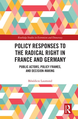 Policy Responses to the Radical Right in France and Germany: Public Actors, Policy Frames, and Decision-Making by Laumond, Bénédicte