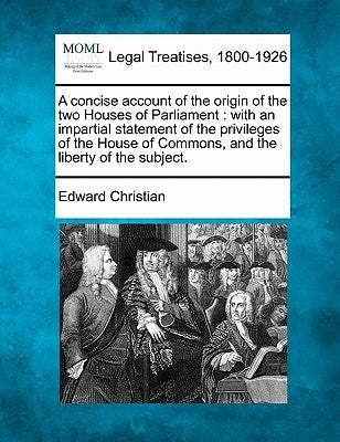 A Concise Account of the Origin of the Two Houses of Parliament: With an Impartial Statement of the Privileges of the House of Commons, and the Libert by Christian, Edward