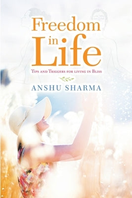 Freedom In Life: Tips and Triggers for Living In Bliss by Sharma, Anshu