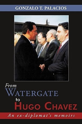 From Watergate to Hugo Chavez: An ex-diplomat's memoirs by Palacios, Gonzalo T.