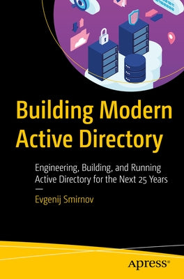Building Modern Active Directory: Engineering, Building, and Running Active Directory for the Next 25 Years by Smirnov, Evgenij