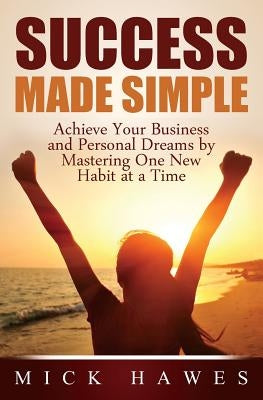 Success Made Simple: Achieve your business and personal dreams by mastering one new habit at a time. by Hawes, Mick