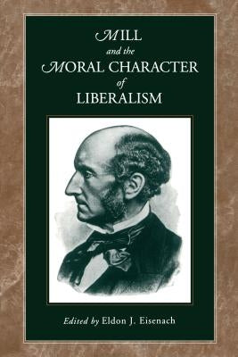 Mill and the Moral Character of Liberalism by Eisenach, Eldon J.