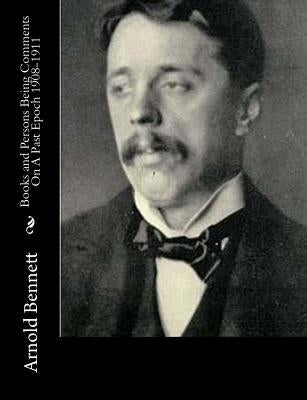 Books and Persons Being Comments On A Past Epoch 1908-1911 by Bennett, Arnold