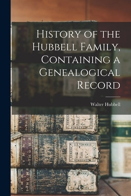 History of the Hubbell Family, Containing a Genealogical Record by Hubbell, Walter