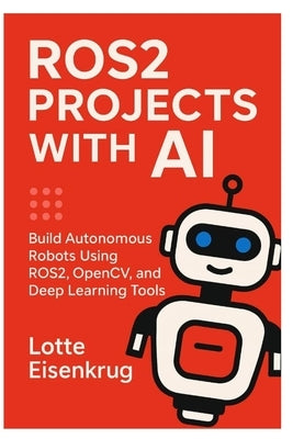 Ros2 Projects with AI: Build Autonomous Robots Using ROS2, OpenCV, and Deep Learning Tools by Eisenkrug, Lotte
