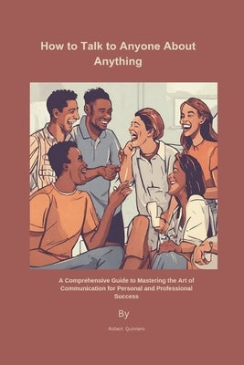 How to Talk to Anyone About Anything: A Comprehensive Guide to Mastering the Art of Communication for Personal and Professional Success. by Quintero, Robert