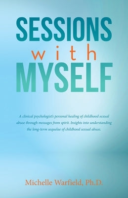 Sessions with Myself: A clinical psychologist's personal healing of childhood sexual abuse through messages from spirit. Insights into understanding t by Warfield, Michelle