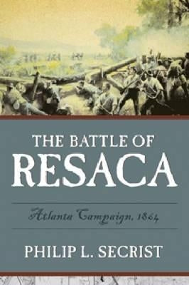 The Battle of Resaca: Atlanta Campaign, 1864 by Secrist, Philip L.