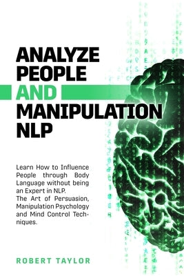 Analyze People and Manipulation NLP: Learn How to Influence People through Body Language without being an Expert in NLP. The Art of Persuasion, Manipu by Taylor, Robert