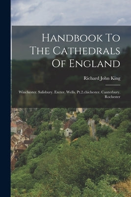 Handbook To The Cathedrals Of England: Winchester. Salisbury. Exeter. Wells. Pt.2.chichester. Canterbury. Rochester by King, Richard John