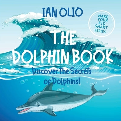 The Dolphin. Discover the Secrets of Dolphins! Make your kid smart series.: Book For Kids Ages 3-6. by Olio, Ian