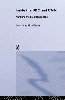 Inside the BBC and CNN: Managing Media Organisations by Küng-Shankleman, Lucy