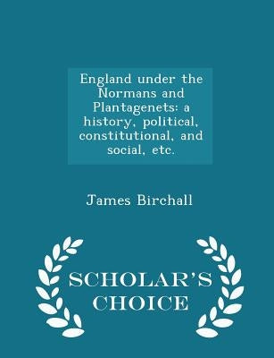 England under the Normans and Plantagenets: a history, political, constitutional, and social, etc. - Scholar's Choice Edition by Birchall, James