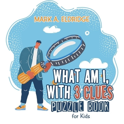 What Am I, with 3 Clues: Puzzle Book for Kids by Eldridge, Mark A.