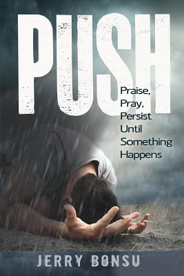 Push: Praise, Pray, Persist Until Something Happens by Bonsu, Jerry