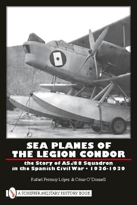 Sea Planes of the Legion Condor: The Story of As./88 Squadron in the Spanish Civil War - 1936-1939 by López, Rafael Permuy