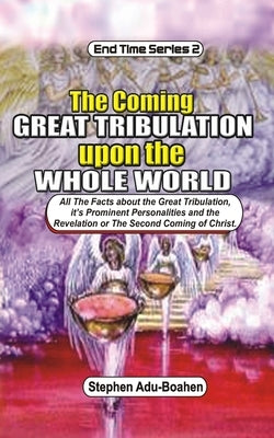 The Coming Great Tribulation Upon The Whole World: All the Facts about the Great Tribulation, its Prominent Personalities and the Revelation or Second by Adu-Boahen, Stephen