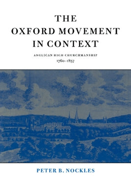 The Oxford Movement in Context: Anglican High Churchmanship, 1760-1857 by Nockles, Peter B.