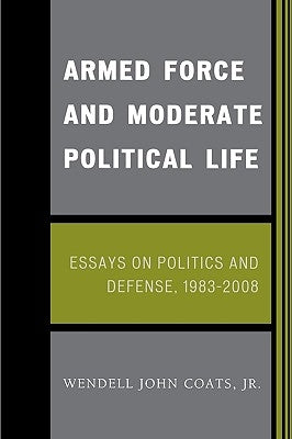 Armed Force and Moderate Political Life: Essays on Politics and Defense, 1983-2008 by Coats, Wendell John