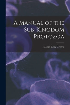 A Manual of the Sub-Kingdom Protozoa by Greene, Joseph Reay