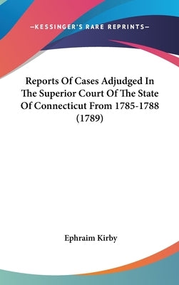 Reports Of Cases Adjudged In The Superior Court Of The State Of Connecticut From 1785-1788 (1789) by Kirby, Ephraim