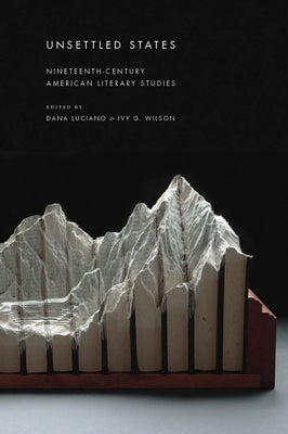 Unsettled States: Nineteenth-Century American Literary Studies by Luciano, Dana