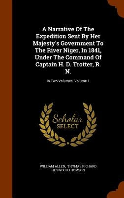 A Narrative Of The Expedition Sent By Her Majesty's Government To The River Niger, In 1841, Under The Command Of Captain H. D. Trotter, R. N.: In Two by Allen, William